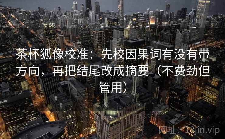 茶杯狐像校准：先校因果词有没有带方向，再把结尾改成摘要（不费劲但管用）