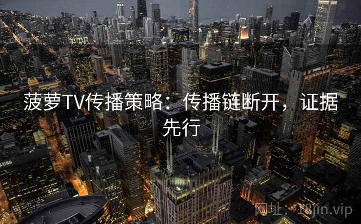 菠萝TV传播策略：传播链断开，证据先行