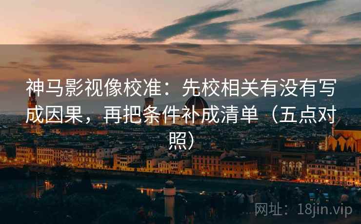 神马影视像校准：先校相关有没有写成因果，再把条件补成清单（五点对照）