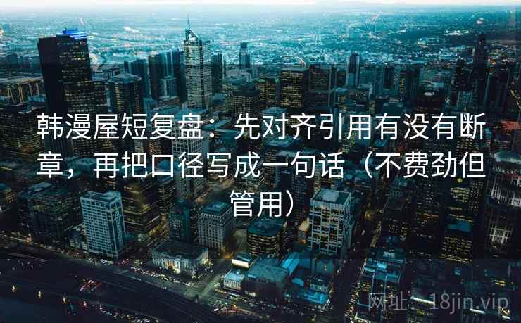 韩漫屋短复盘：先对齐引用有没有断章，再把口径写成一句话（不费劲但管用）