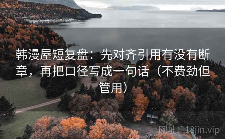 韩漫屋短复盘：先对齐引用有没有断章，再把口径写成一句话（不费劲但管用）