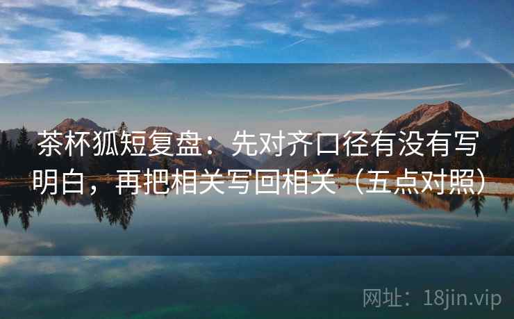 茶杯狐短复盘：先对齐口径有没有写明白，再把相关写回相关（五点对照）