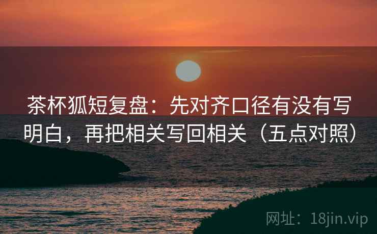 茶杯狐短复盘：先对齐口径有没有写明白，再把相关写回相关（五点对照）