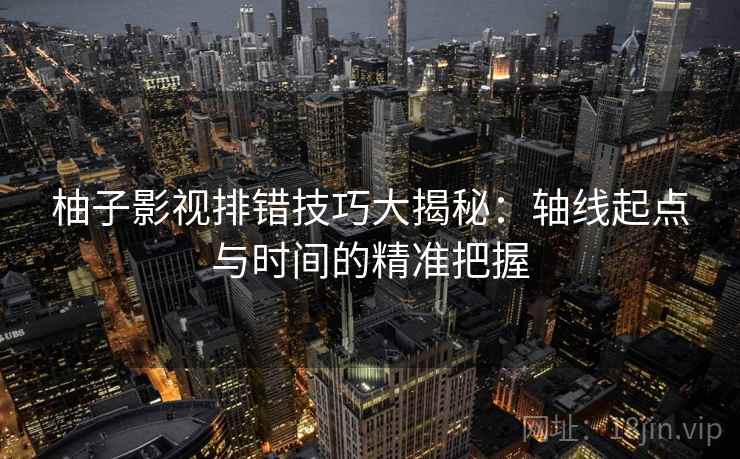 柚子影视排错技巧大揭秘：轴线起点与时间的精准把握