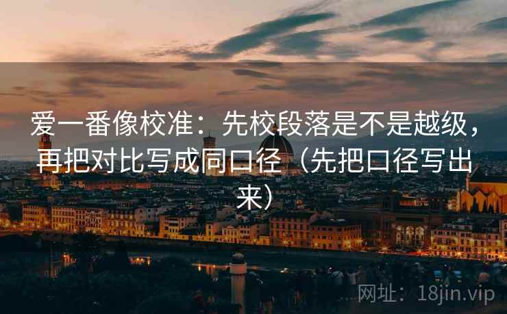 爱一番像校准：先校段落是不是越级，再把对比写成同口径（先把口径写出来）