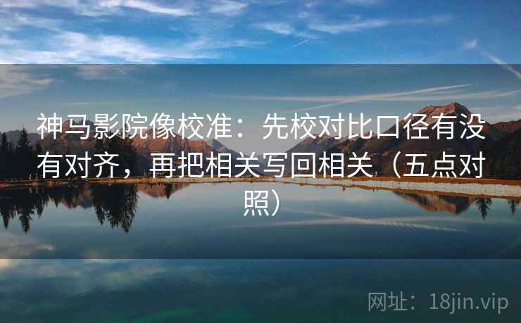 神马影院像校准：先校对比口径有没有对齐，再把相关写回相关（五点对照）