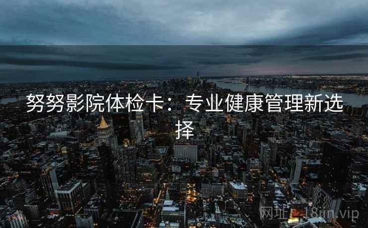 努努影院体检卡：专业健康管理新选择