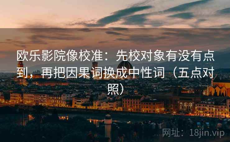 欧乐影院像校准：先校对象有没有点到，再把因果词换成中性词（五点对照）
