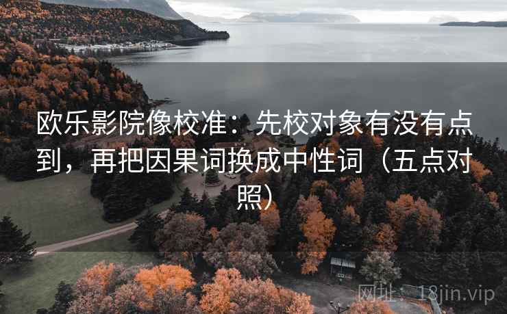 欧乐影院像校准：先校对象有没有点到，再把因果词换成中性词（五点对照）