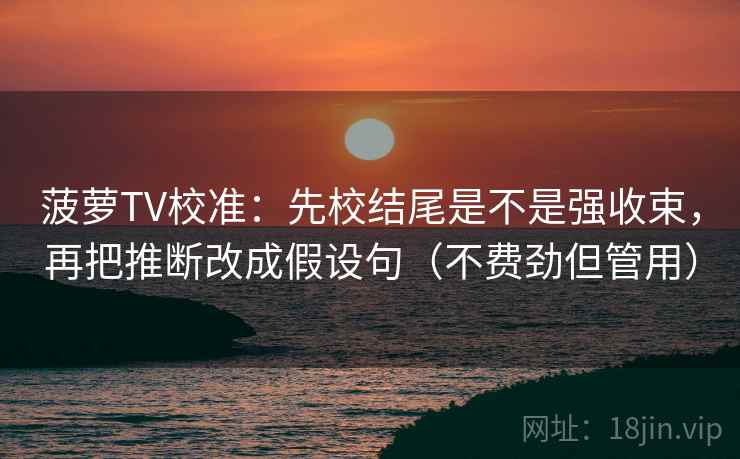 菠萝TV校准：先校结尾是不是强收束，再把推断改成假设句（不费劲但管用）