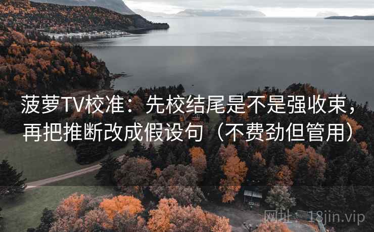 菠萝TV校准：先校结尾是不是强收束，再把推断改成假设句（不费劲但管用）