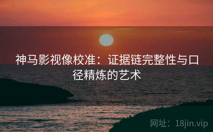 神马影视像校准：证据链完整性与口径精炼的艺术