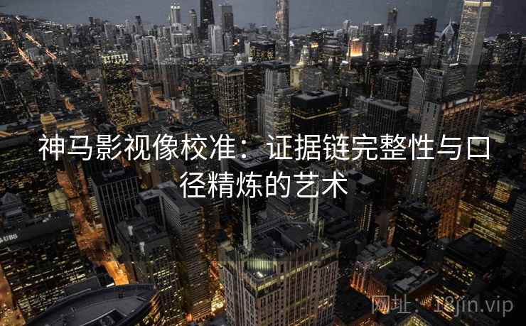神马影视像校准：证据链完整性与口径精炼的艺术