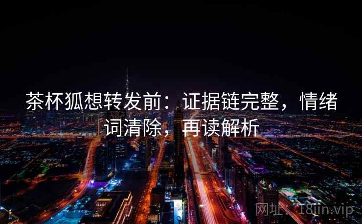 茶杯狐想转发前：证据链完整，情绪词清除，再读解析