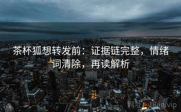 茶杯狐想转发前：证据链完整，情绪词清除，再读解析