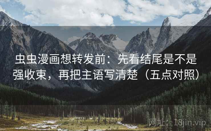 虫虫漫画想转发前：先看结尾是不是强收束，再把主语写清楚（五点对照）