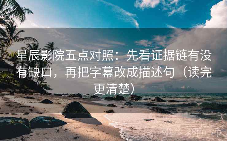 星辰影院五点对照：先看证据链有没有缺口，再把字幕改成描述句（读完更清楚）