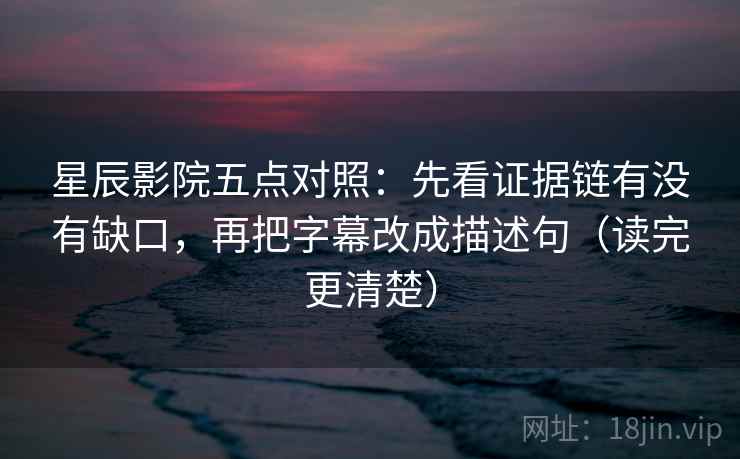 星辰影院五点对照：先看证据链有没有缺口，再把字幕改成描述句（读完更清楚）