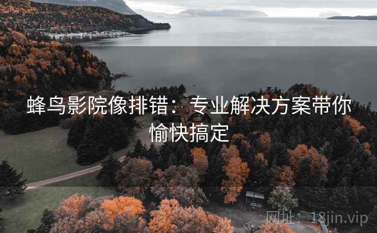 蜂鸟影院像排错：专业解决方案带你愉快搞定