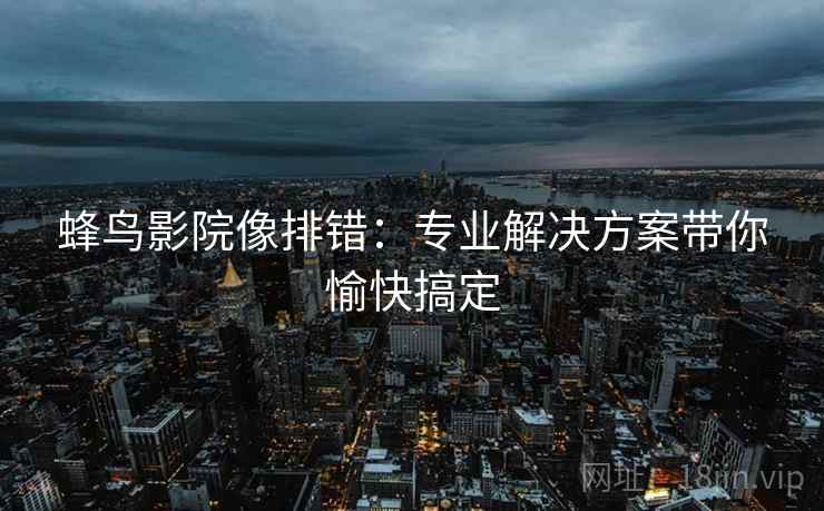 蜂鸟影院像排错：专业解决方案带你愉快搞定