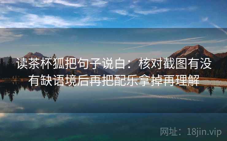 读茶杯狐把句子说白：核对截图有没有缺语境后再把配乐拿掉再理解