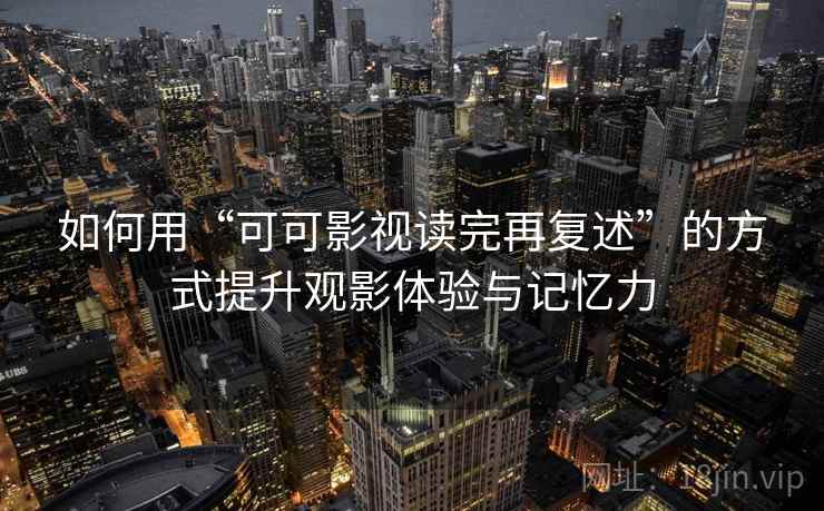 如何用“可可影视读完再复述”的方式提升观影体验与记忆力