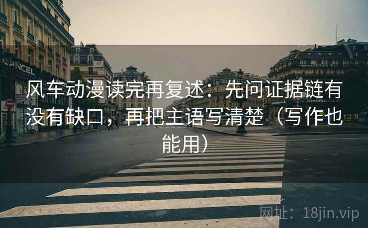 风车动漫读完再复述：先问证据链有没有缺口，再把主语写清楚（写作也能用）