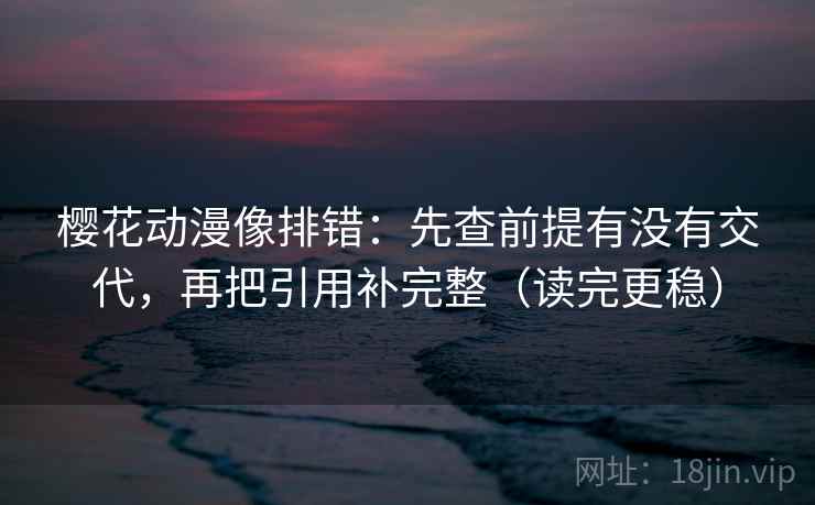 樱花动漫像排错：先查前提有没有交代，再把引用补完整（读完更稳）