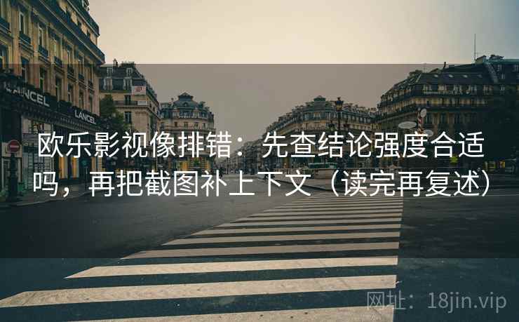 欧乐影视像排错：先查结论强度合适吗，再把截图补上下文（读完再复述）