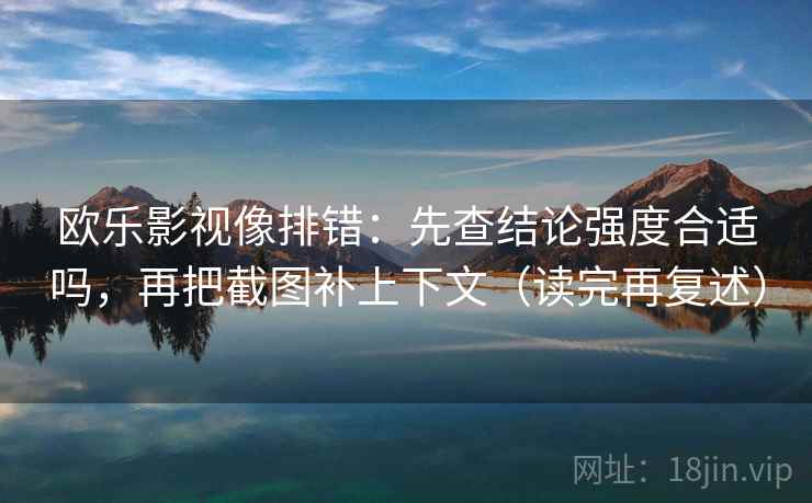 欧乐影视像排错：先查结论强度合适吗，再把截图补上下文（读完再复述）
