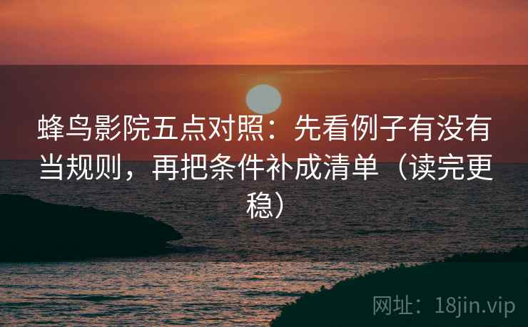 蜂鸟影院五点对照：先看例子有没有当规则，再把条件补成清单（读完更稳）